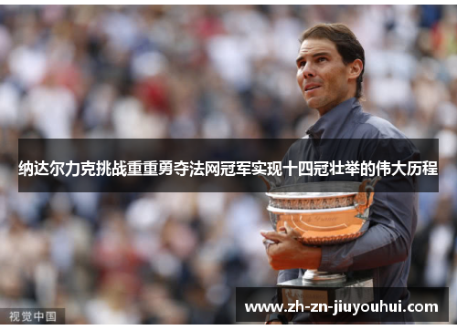 纳达尔力克挑战重重勇夺法网冠军实现十四冠壮举的伟大历程