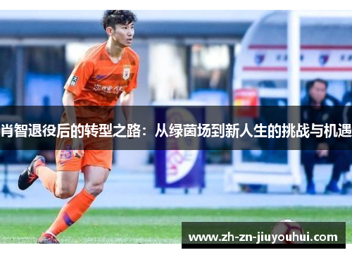 肖智退役后的转型之路：从绿茵场到新人生的挑战与机遇