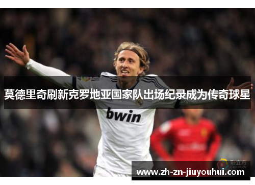 莫德里奇刷新克罗地亚国家队出场纪录成为传奇球星